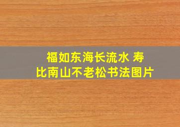 福如东海长流水 寿比南山不老松书法图片